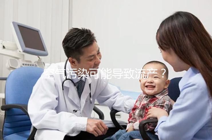 空氣污染可能導致流產(chǎn)?nature認證!