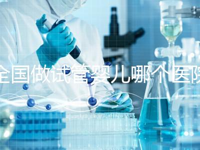 全國做試管嬰兒哪個醫院好？2021年試管嬰兒醫院排行榜