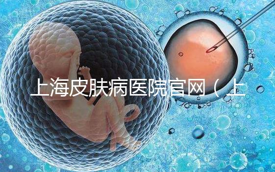 上海皮膚病醫(yī)院官網(上海皮膚病醫(yī)院招聘官網)
